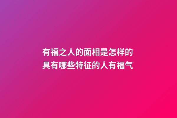 有福之人的面相是怎样的 具有哪些特征的人有福气